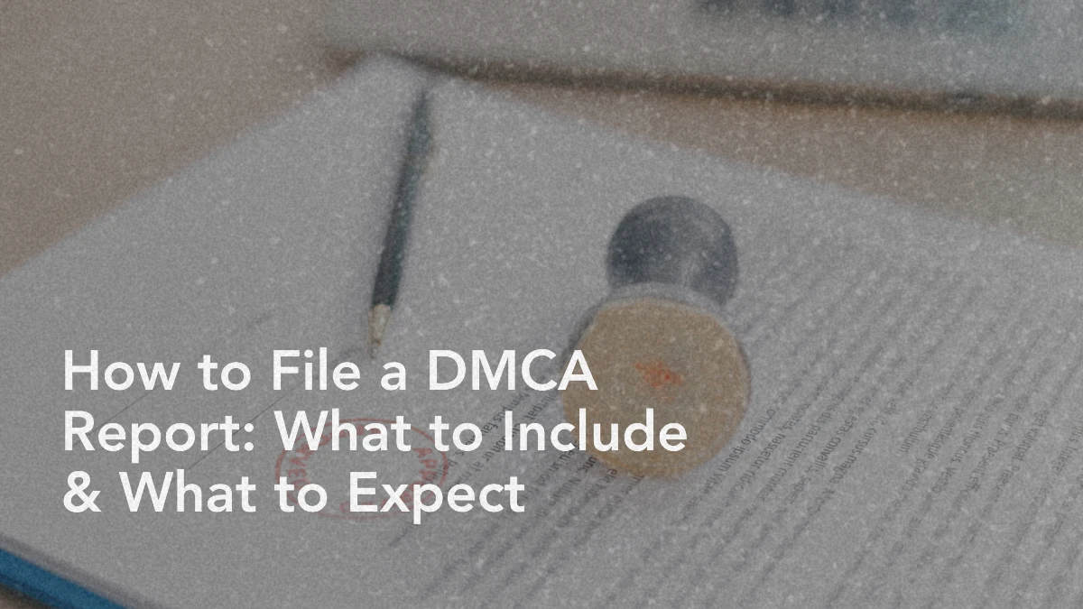 How to File a DMCA Report: What to Include, Where to Send It & What Happens Next